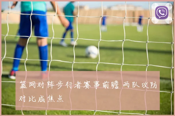 篮网对阵步行者赛事前瞻 两队攻防对比成焦点