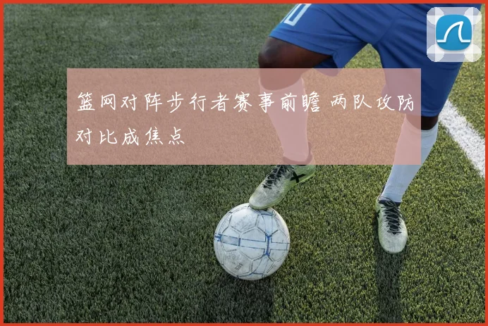 篮网对阵步行者赛事前瞻 两队攻防对比成焦点