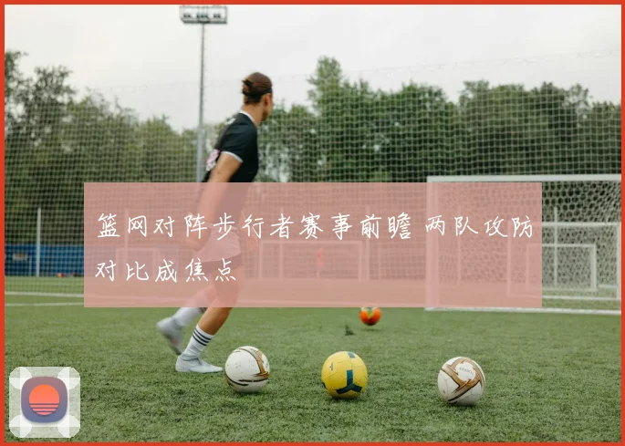 篮网对阵步行者赛事前瞻 两队攻防对比成焦点