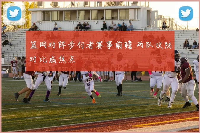 篮网对阵步行者赛事前瞻 两队攻防对比成焦点