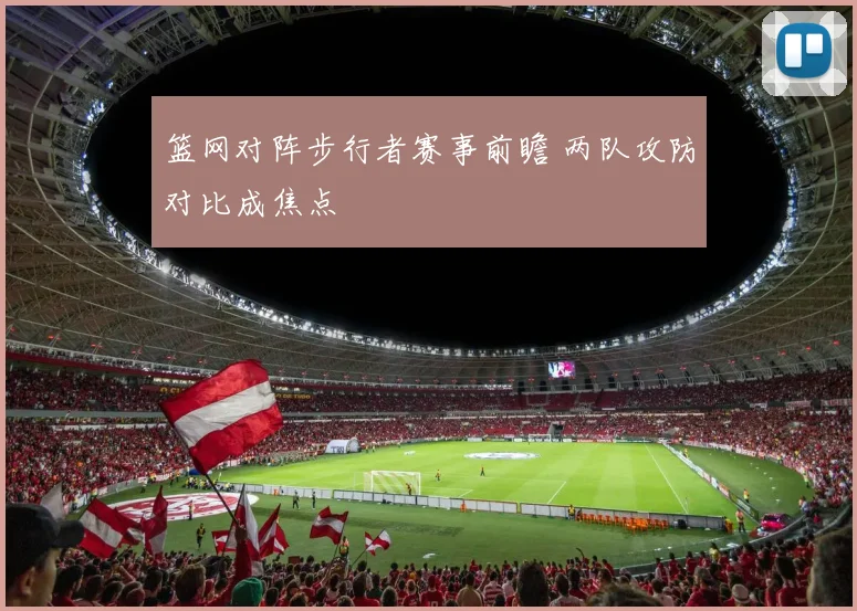 篮网对阵步行者赛事前瞻 两队攻防对比成焦点