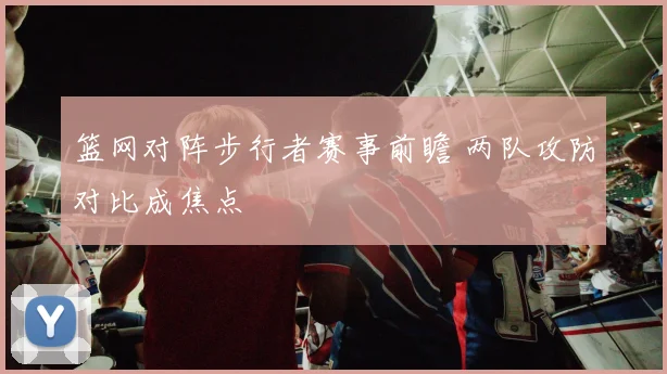 篮网对阵步行者赛事前瞻 两队攻防对比成焦点