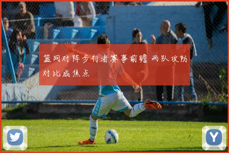 篮网对阵步行者赛事前瞻 两队攻防对比成焦点