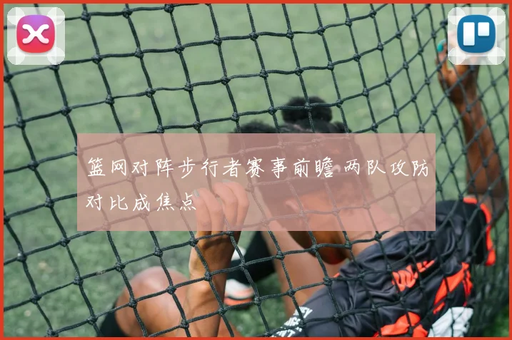 篮网对阵步行者赛事前瞻 两队攻防对比成焦点