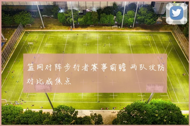 篮网对阵步行者赛事前瞻 两队攻防对比成焦点