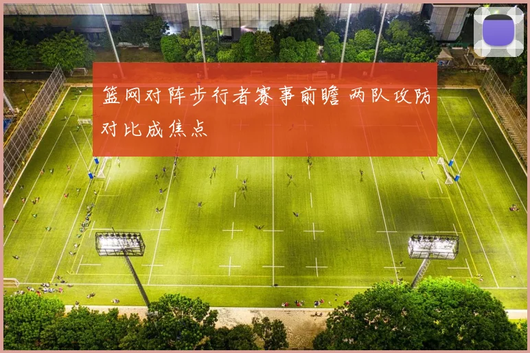 篮网对阵步行者赛事前瞻 两队攻防对比成焦点