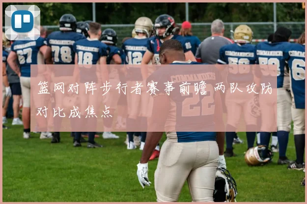 篮网对阵步行者赛事前瞻 两队攻防对比成焦点