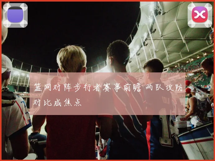 篮网对阵步行者赛事前瞻 两队攻防对比成焦点