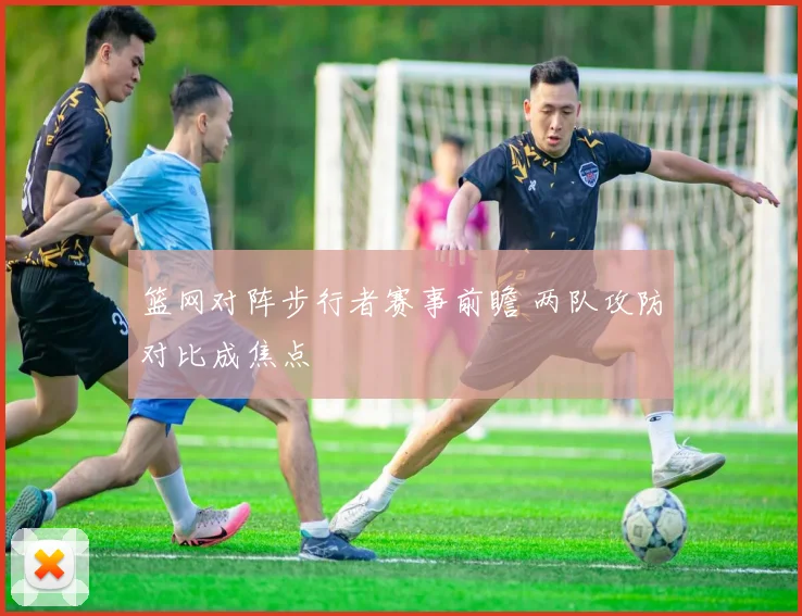 篮网对阵步行者赛事前瞻 两队攻防对比成焦点