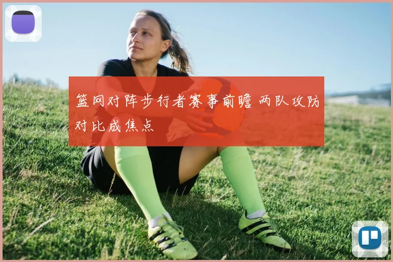 篮网对阵步行者赛事前瞻 两队攻防对比成焦点