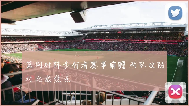 篮网对阵步行者赛事前瞻 两队攻防对比成焦点