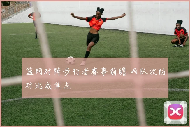 篮网对阵步行者赛事前瞻 两队攻防对比成焦点