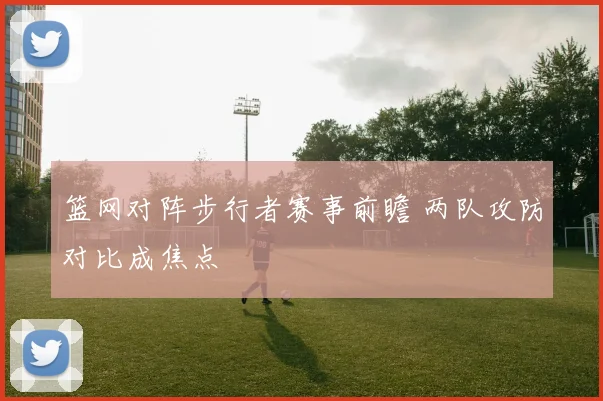 篮网对阵步行者赛事前瞻 两队攻防对比成焦点