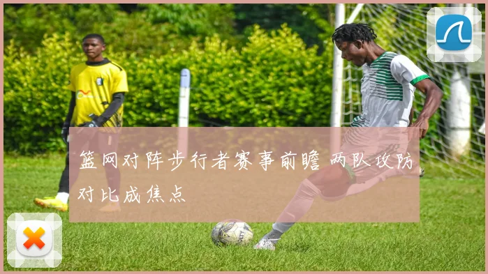 篮网对阵步行者赛事前瞻 两队攻防对比成焦点