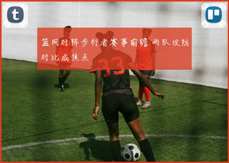 篮网对阵步行者赛事前瞻 两队攻防对比成焦点