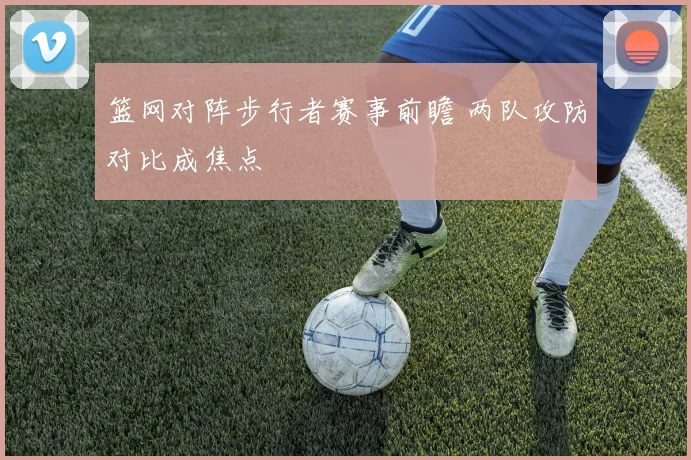 篮网对阵步行者赛事前瞻 两队攻防对比成焦点