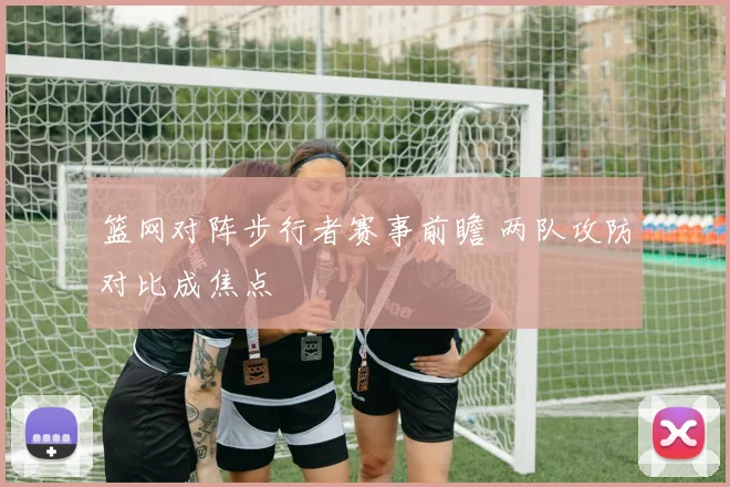 篮网对阵步行者赛事前瞻 两队攻防对比成焦点