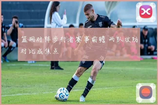 篮网对阵步行者赛事前瞻 两队攻防对比成焦点
