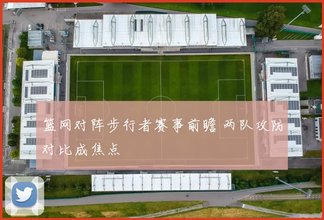 篮网对阵步行者赛事前瞻 两队攻防对比成焦点