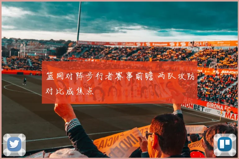 篮网对阵步行者赛事前瞻 两队攻防对比成焦点
