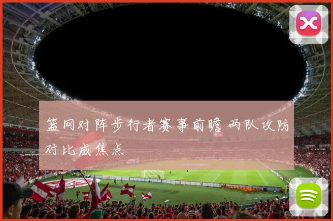 篮网对阵步行者赛事前瞻 两队攻防对比成焦点