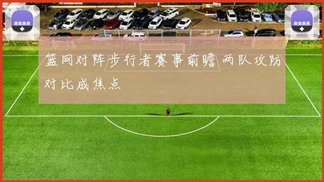 篮网对阵步行者赛事前瞻 两队攻防对比成焦点