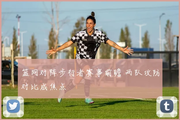 篮网对阵步行者赛事前瞻 两队攻防对比成焦点