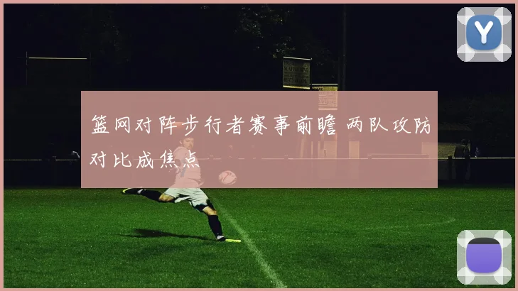 篮网对阵步行者赛事前瞻 两队攻防对比成焦点