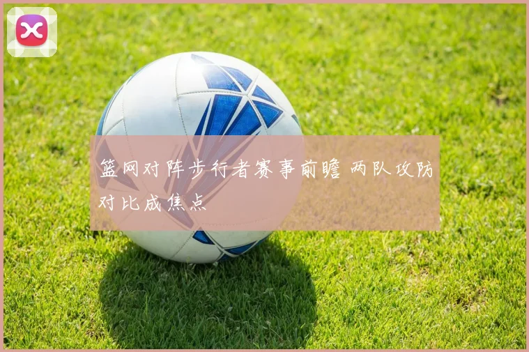 篮网对阵步行者赛事前瞻 两队攻防对比成焦点