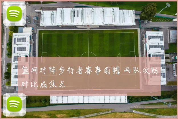 篮网对阵步行者赛事前瞻 两队攻防对比成焦点