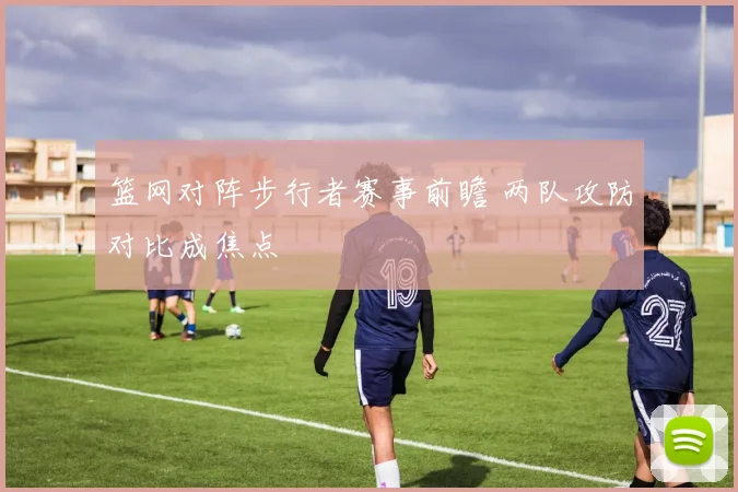 篮网对阵步行者赛事前瞻 两队攻防对比成焦点