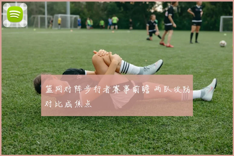 篮网对阵步行者赛事前瞻 两队攻防对比成焦点