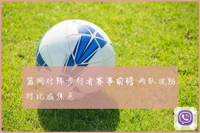 篮网对阵步行者赛事前瞻 两队攻防对比成焦点