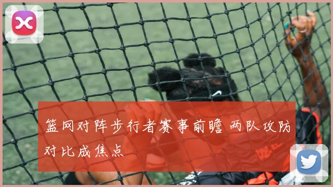 篮网对阵步行者赛事前瞻 两队攻防对比成焦点