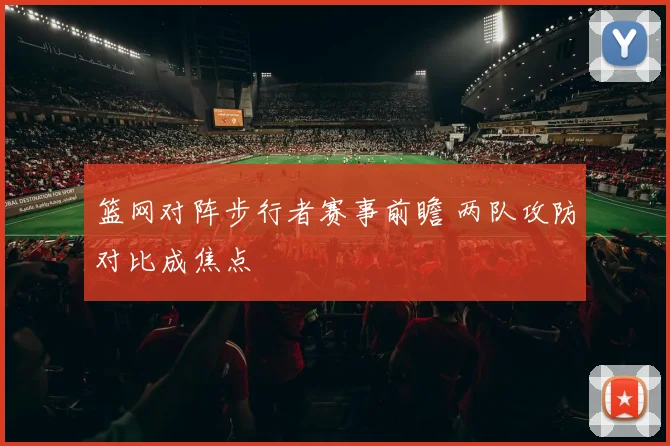 篮网对阵步行者赛事前瞻 两队攻防对比成焦点