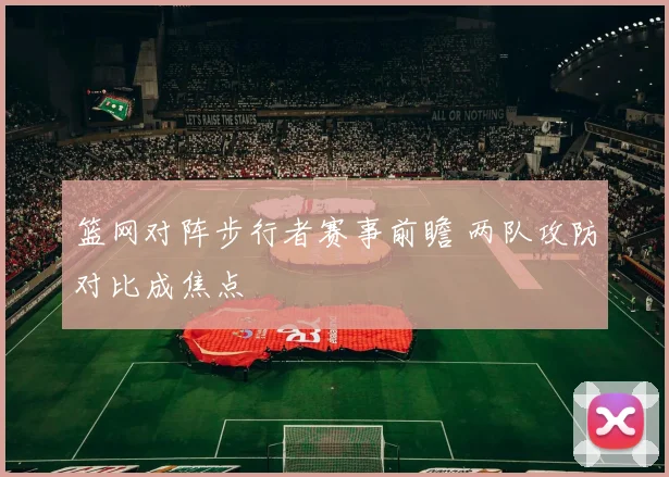 篮网对阵步行者赛事前瞻 两队攻防对比成焦点