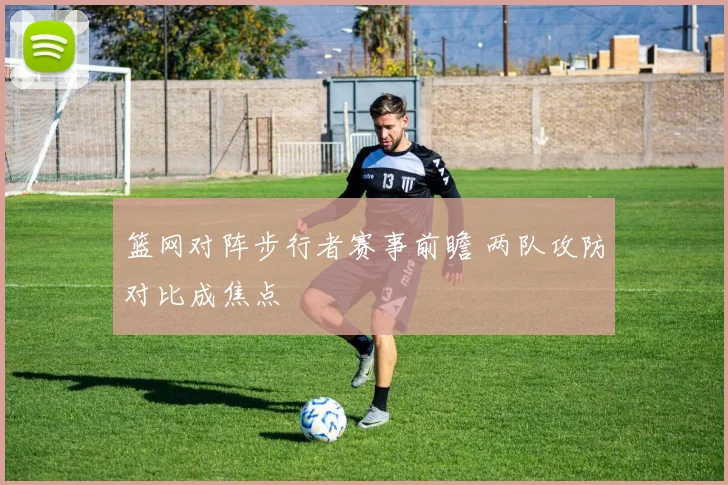 篮网对阵步行者赛事前瞻 两队攻防对比成焦点