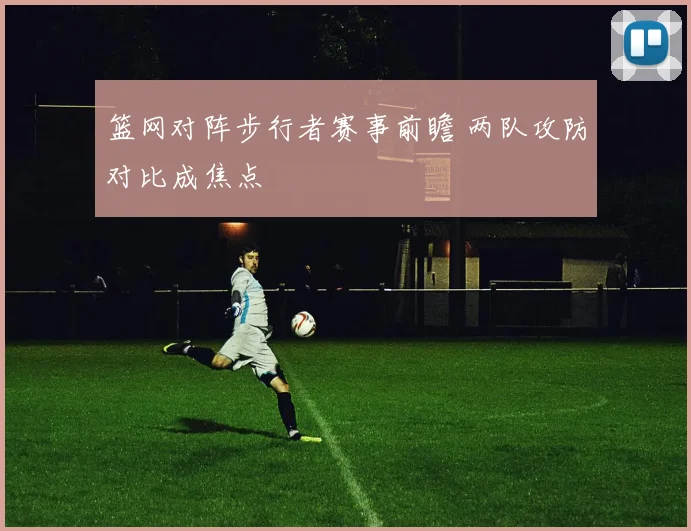 篮网对阵步行者赛事前瞻 两队攻防对比成焦点