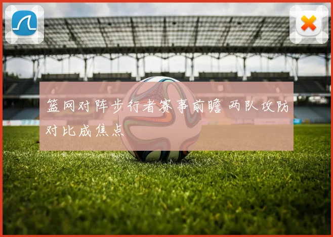 篮网对阵步行者赛事前瞻 两队攻防对比成焦点