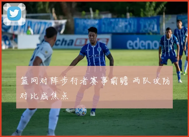 篮网对阵步行者赛事前瞻 两队攻防对比成焦点