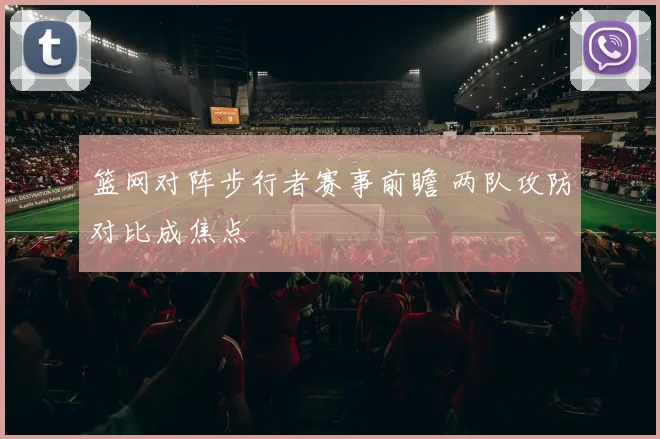 篮网对阵步行者赛事前瞻 两队攻防对比成焦点