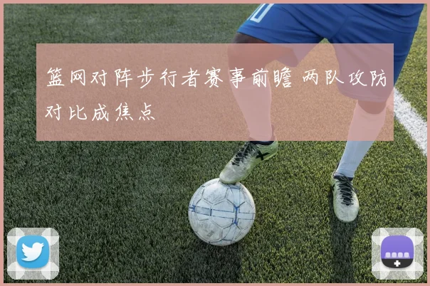 篮网对阵步行者赛事前瞻 两队攻防对比成焦点