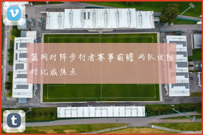 篮网对阵步行者赛事前瞻 两队攻防对比成焦点