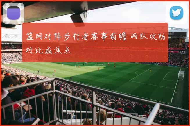 篮网对阵步行者赛事前瞻 两队攻防对比成焦点