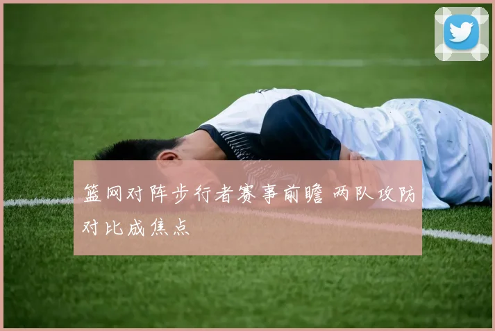 篮网对阵步行者赛事前瞻 两队攻防对比成焦点
