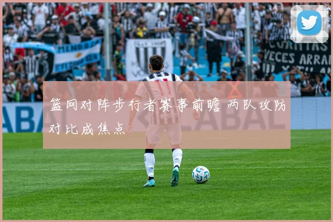 篮网对阵步行者赛事前瞻 两队攻防对比成焦点