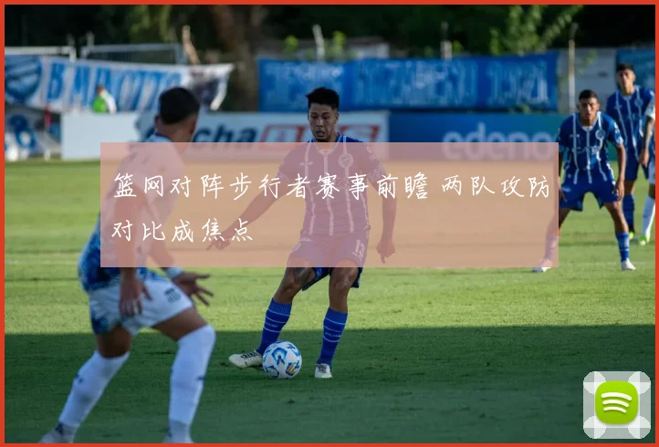 篮网对阵步行者赛事前瞻 两队攻防对比成焦点