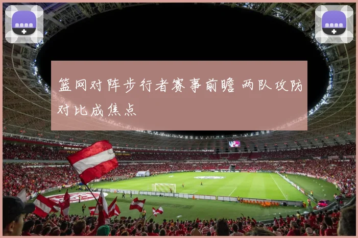 篮网对阵步行者赛事前瞻 两队攻防对比成焦点