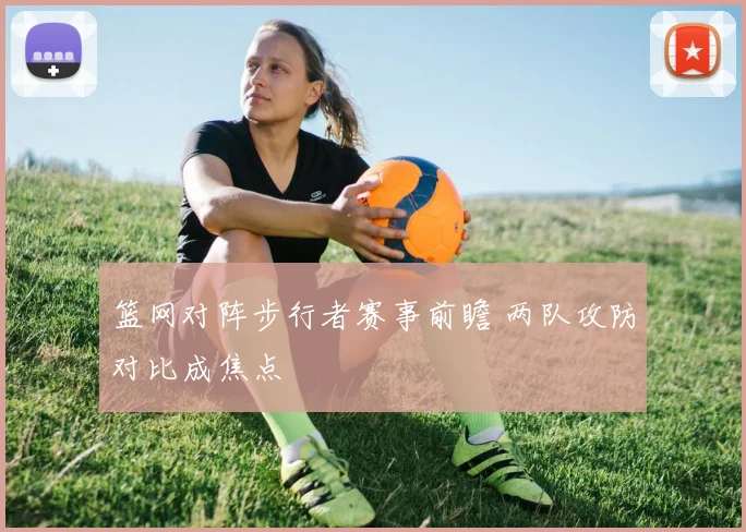篮网对阵步行者赛事前瞻 两队攻防对比成焦点