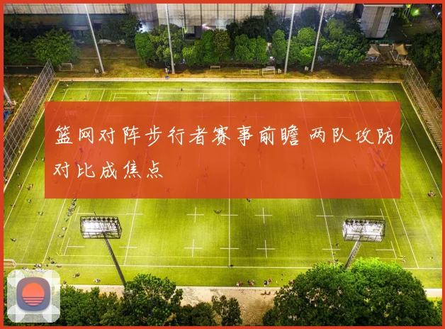 篮网对阵步行者赛事前瞻 两队攻防对比成焦点
